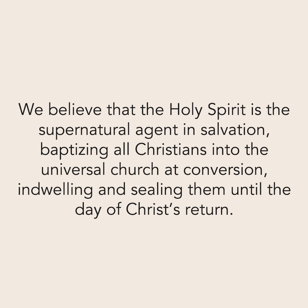 We believe that the Holy Spirit is the supernatural agent in salvation, baptizing all Christians into the universal church at conversion, indwelling and sealing them until the day of Christ’s return.