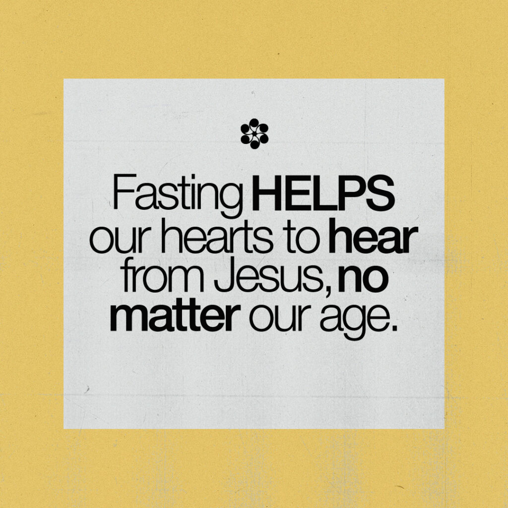 Fasting HELPS our hearts to hear from Jesus, no matter our age.